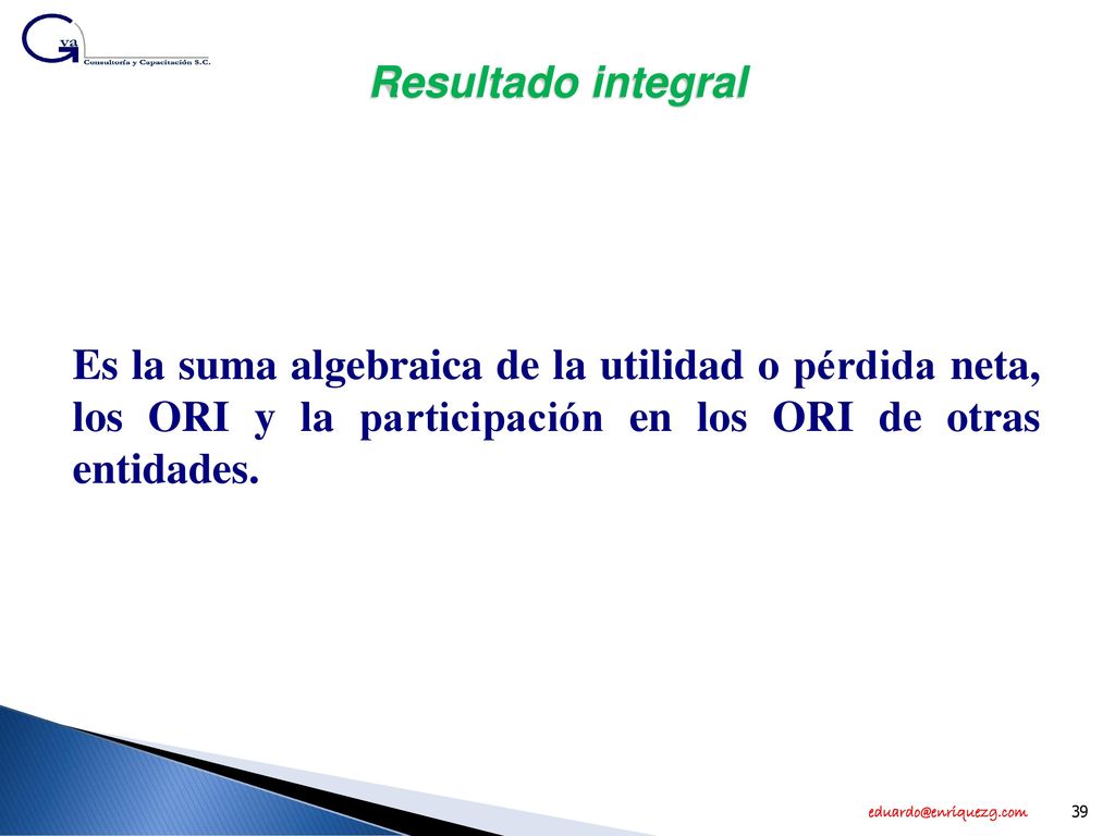 Resultado integral Es la suma algebraica de la utilidad o pérdida neta, los ORI y la participación en los ORI de otras entidades.