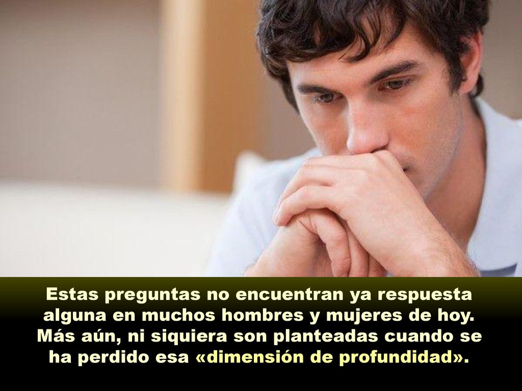 Estas preguntas no encuentran ya respuesta alguna en muchos hombres y mujeres de hoy.