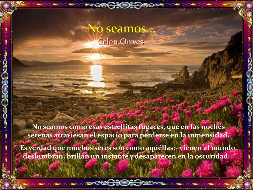 No seamos... Celen Orives. No seamos como esas estrellitas fugaces, que en las noches serenas atraviesan el espacio para perderse en la inmensidad.