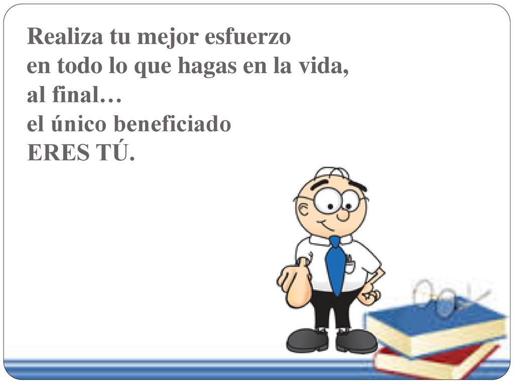 Realiza tu mejor esfuerzo en todo lo que hagas en la vida, al final… el único beneficiado ERES TÚ.