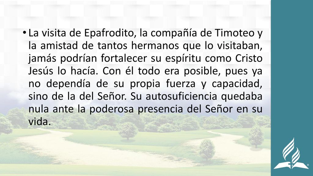 La visita de Epafrodito, la compañía de Timoteo y la amistad de tantos hermanos que lo visitaban, jamás podrían fortalecer su espíritu como Cristo Jesús lo hacía.