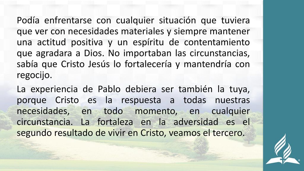 Podía enfrentarse con cualquier situación que tuviera que ver con necesidades materiales y siempre mantener una actitud positiva y un espíritu de contentamiento que agradara a Dios.
