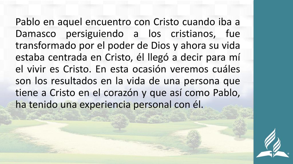 Pablo en aquel encuentro con Cristo cuando iba a Damasco persiguiendo a los cristianos, fue transformado por el poder de Dios y ahora su vida estaba centrada en Cristo, él llegó a decir para mí el vivir es Cristo.