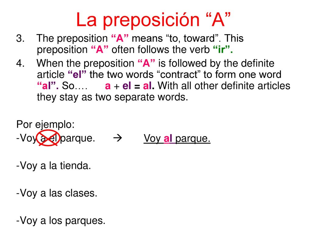 La preposición A 3. The preposition A means to, toward . This preposition A often follows the verb ir .