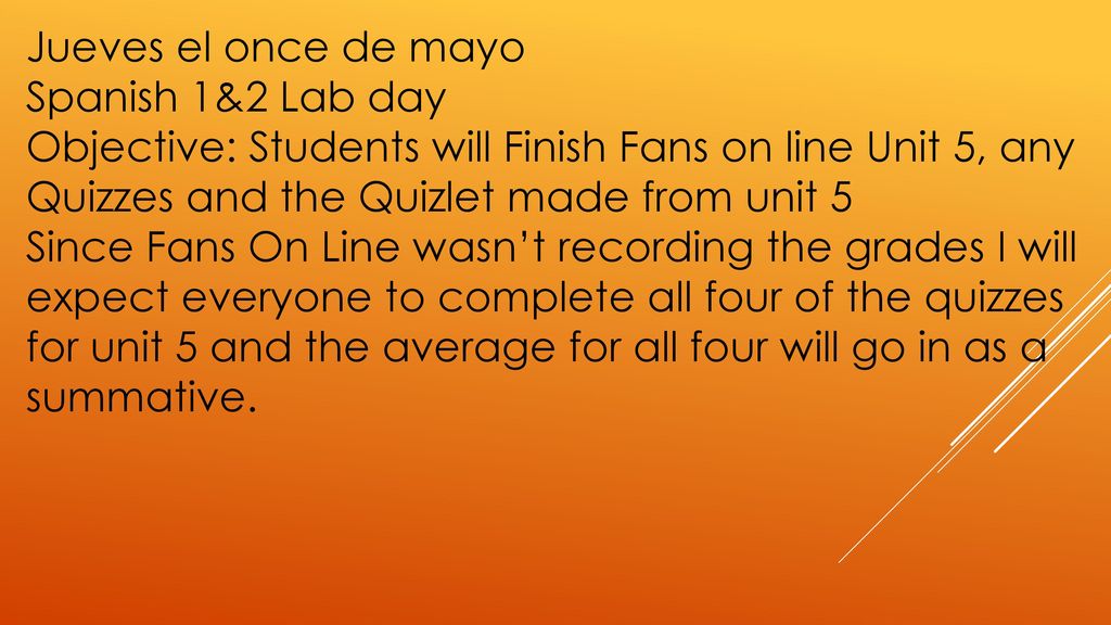 Jueves el once de mayo Spanish 1&2 Lab day. Objective: Students will Finish Fans on line Unit 5, any Quizzes and the Quizlet made from unit 5.