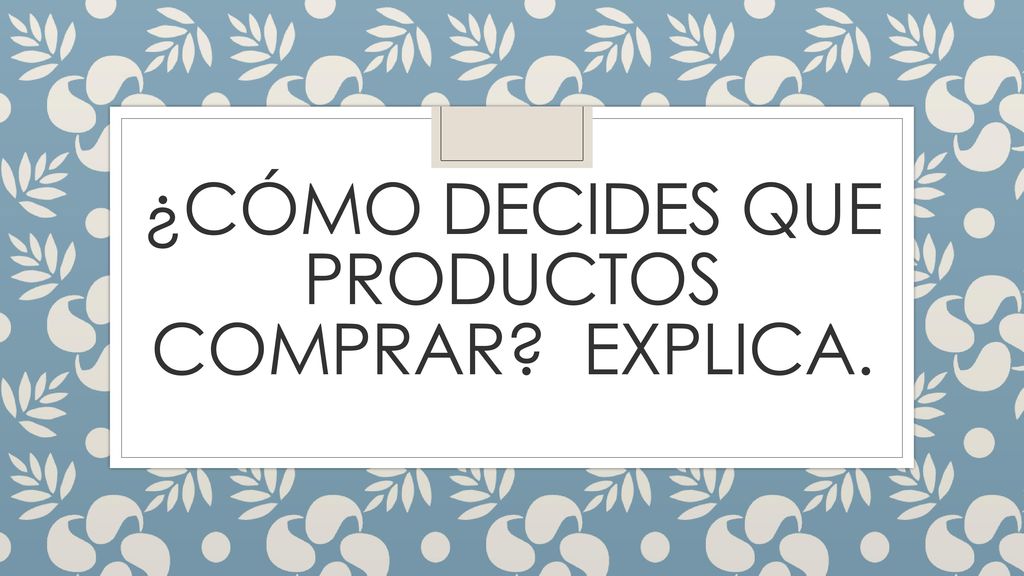 ¿Cómo decides que productos comprar Explica.