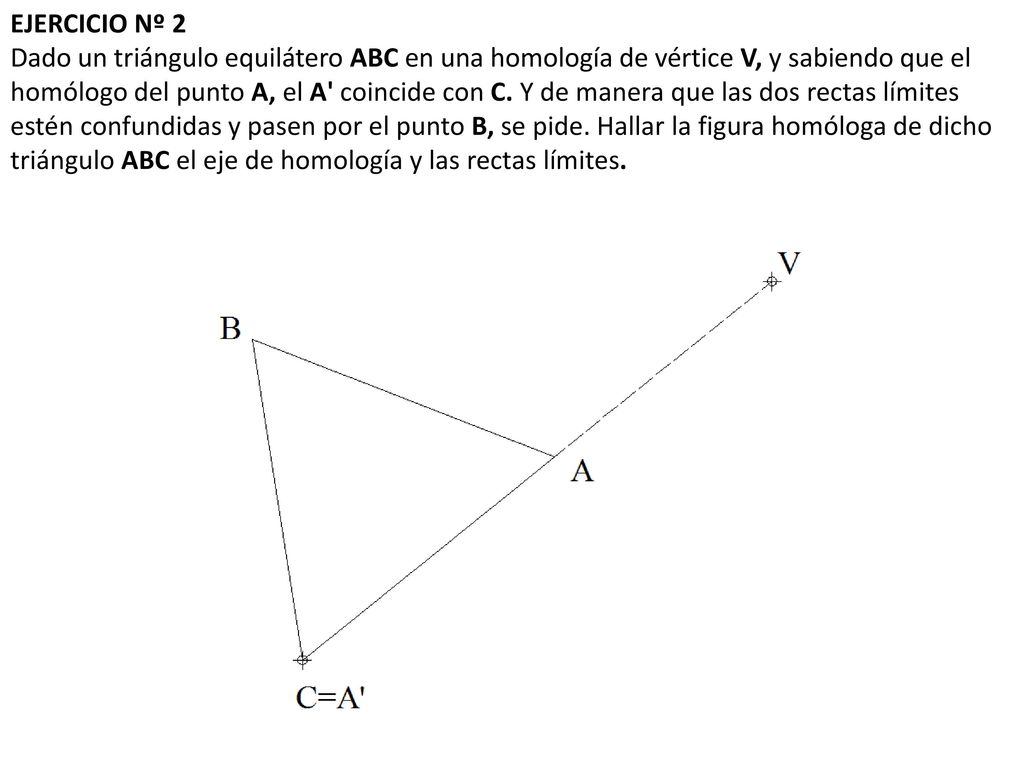 EJERCICIO Nº 2 Dado un triángulo equilátero ABC en una homología de vértice V, y sabiendo que el homólogo del punto A, el A coincide con C.