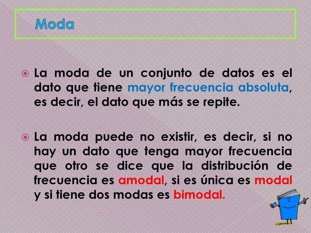 Moda La moda de un conjunto de datos es el dato que tiene mayor frecuencia absoluta, es decir, el dato que más se repite.