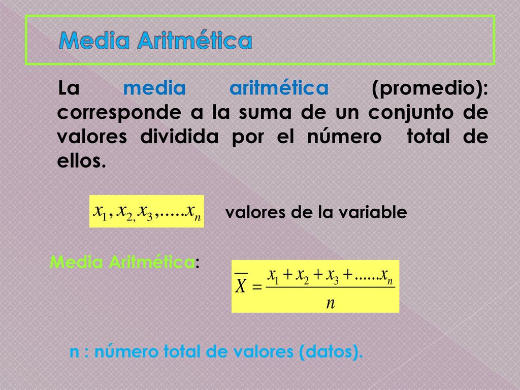Media Aritmética La media aritmética (promedio): corresponde a la suma de un conjunto de valores dividida por el número total de ellos.