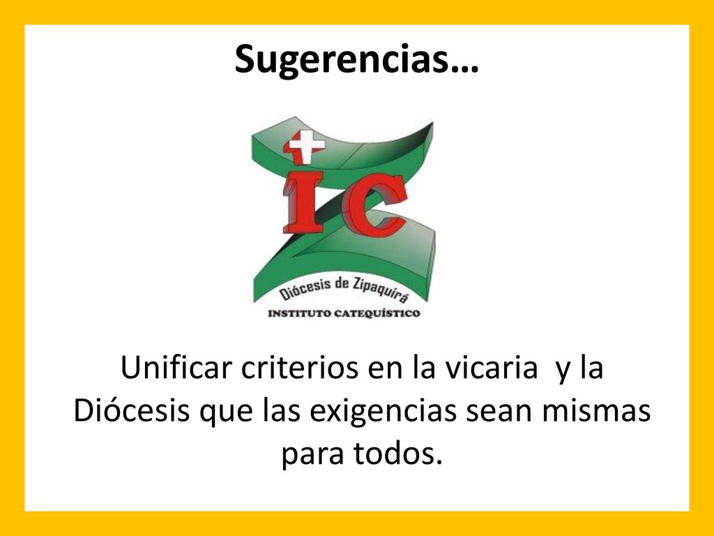 Sugerencias… Unificar criterios en la vicaria y la Diócesis que las exigencias sean mismas para todos.