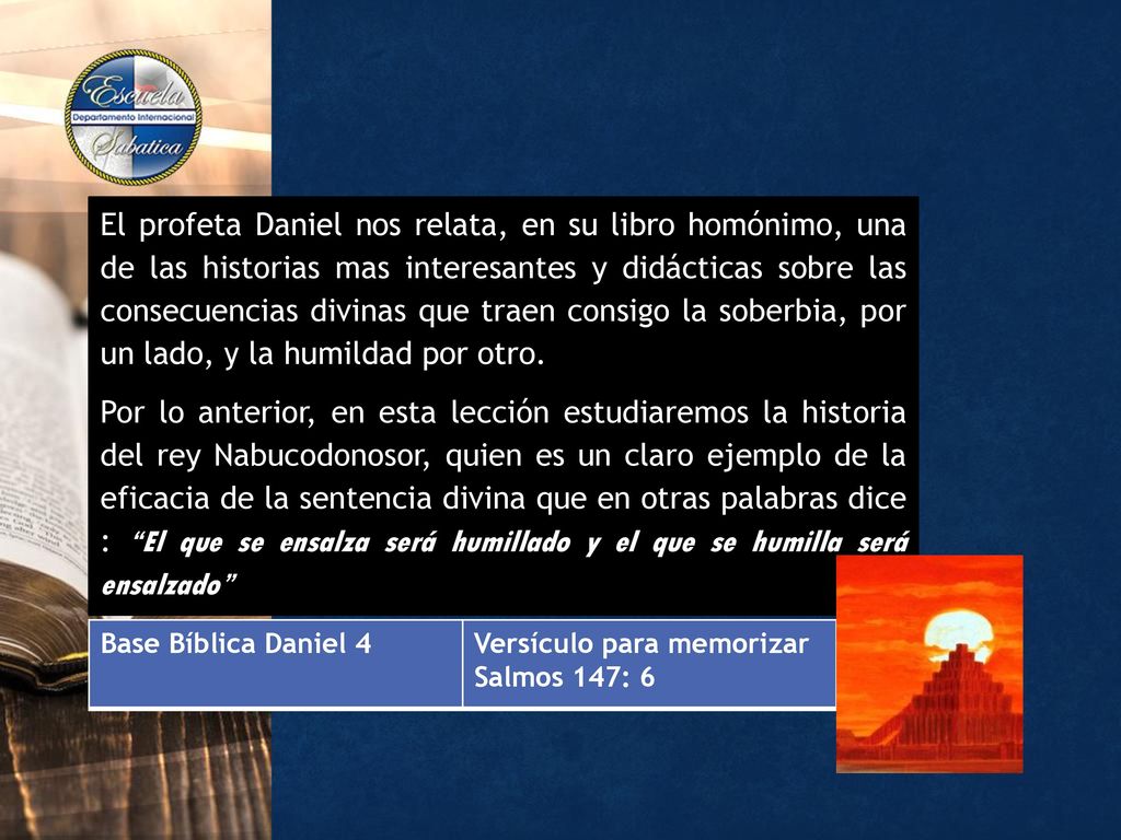 El profeta Daniel nos relata, en su libro homónimo, una de las historias mas interesantes y didácticas sobre las consecuencias divinas que traen consigo la soberbia, por un lado, y la humildad por otro.