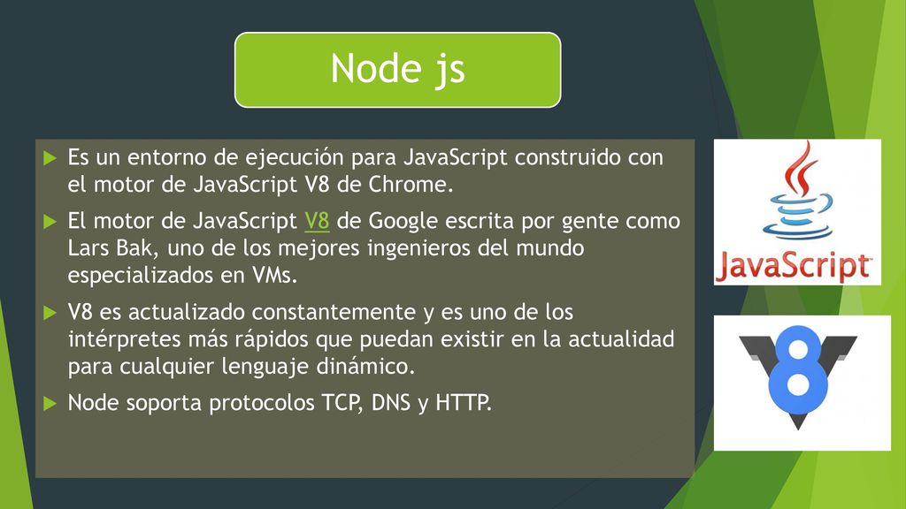 Node js Es un entorno de ejecución para JavaScript construido con el motor de JavaScript V8 de Chrome.