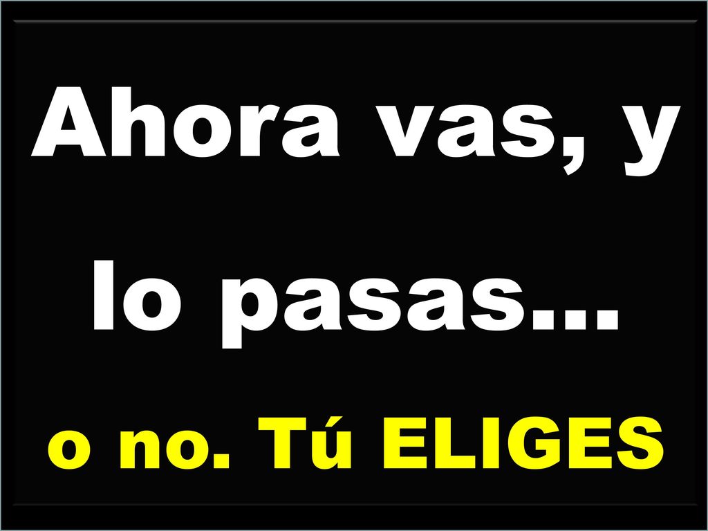 Ahora vas, y lo pasas... o no. Tú ELIGES