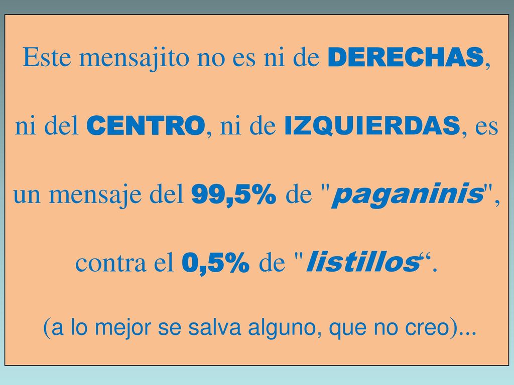 Este mensajito no es ni de DERECHAS, ni del CENTRO, ni de IZQUIERDAS, es un mensaje del 99,5% de paganinis , contra el 0,5% de listillos .