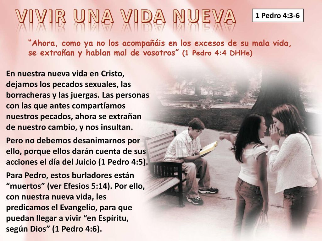 1 Pedro 4:3-6 Ahora, como ya no los acompañáis en los excesos de su mala vida, se extrañan y hablan mal de vosotros (1 Pedro 4:4 DHHe)