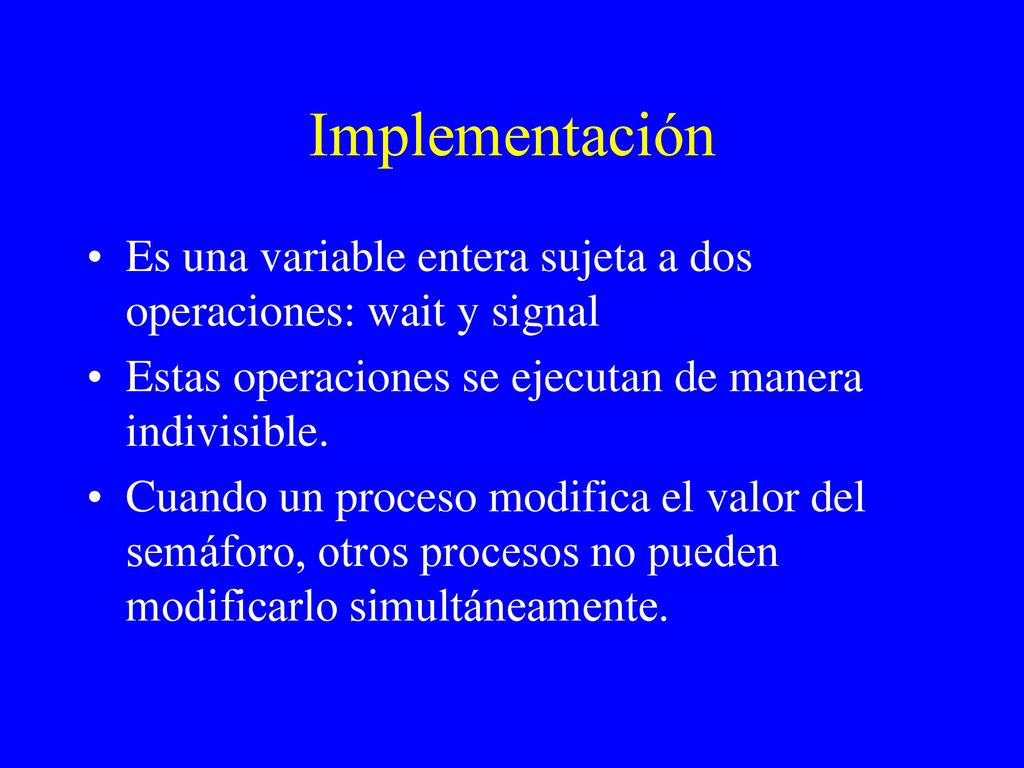 Implementación Es una variable entera sujeta a dos operaciones: wait y signal. Estas operaciones se ejecutan de manera indivisible.
