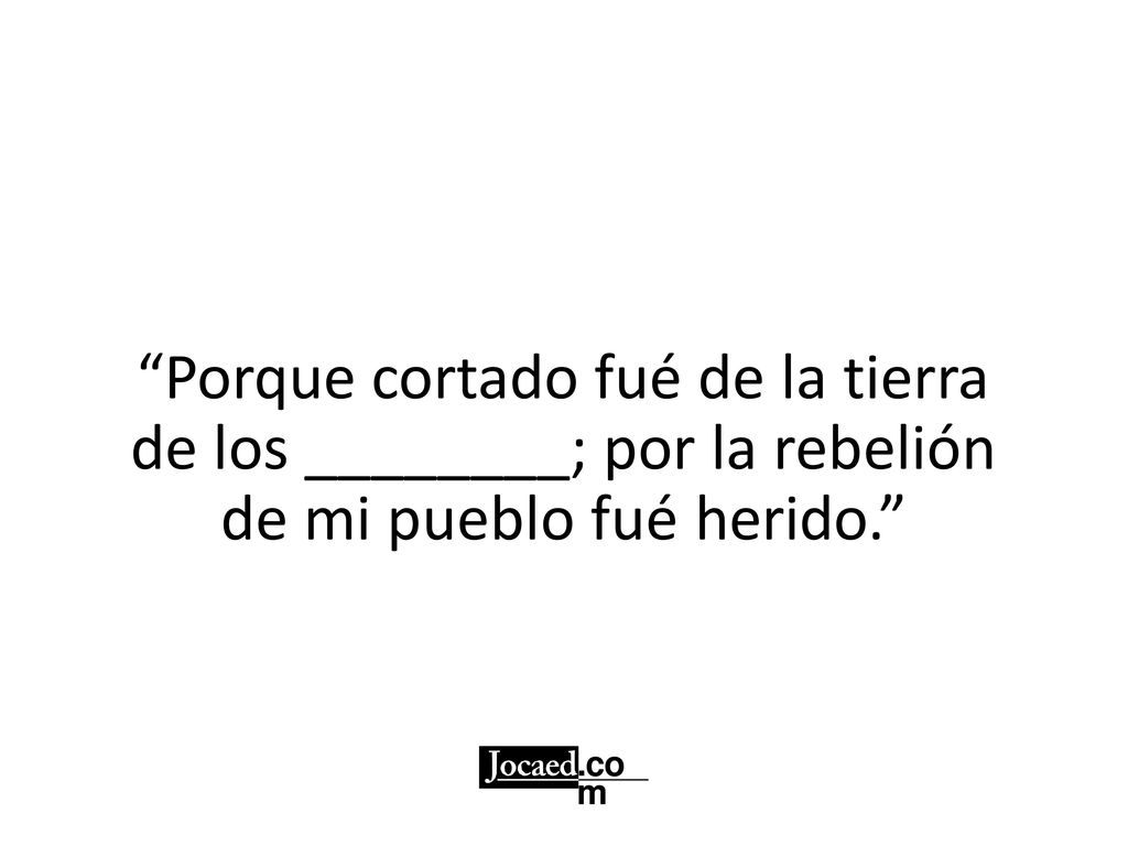 Porque cortado fué de la tierra de los ________; por la rebelión de mi pueblo fué herido.