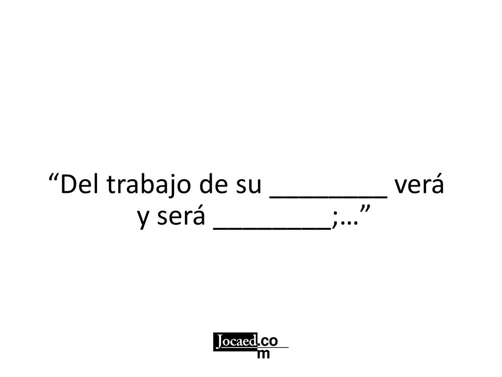 Del trabajo de su ________ verá y será ________;…