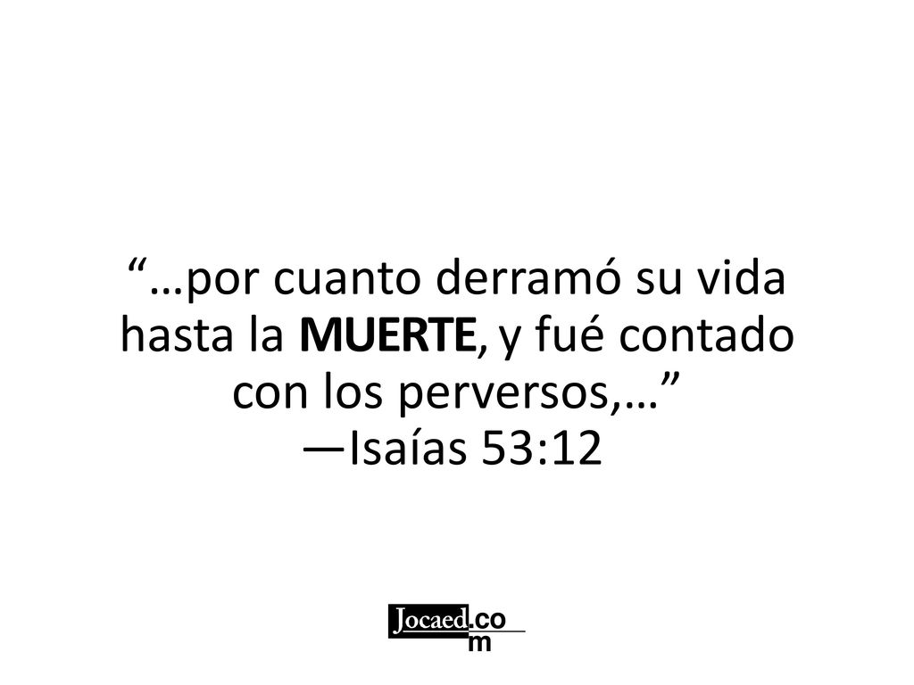 …por cuanto derramó su vida hasta la MUERTE, y fué contado con los perversos,…
