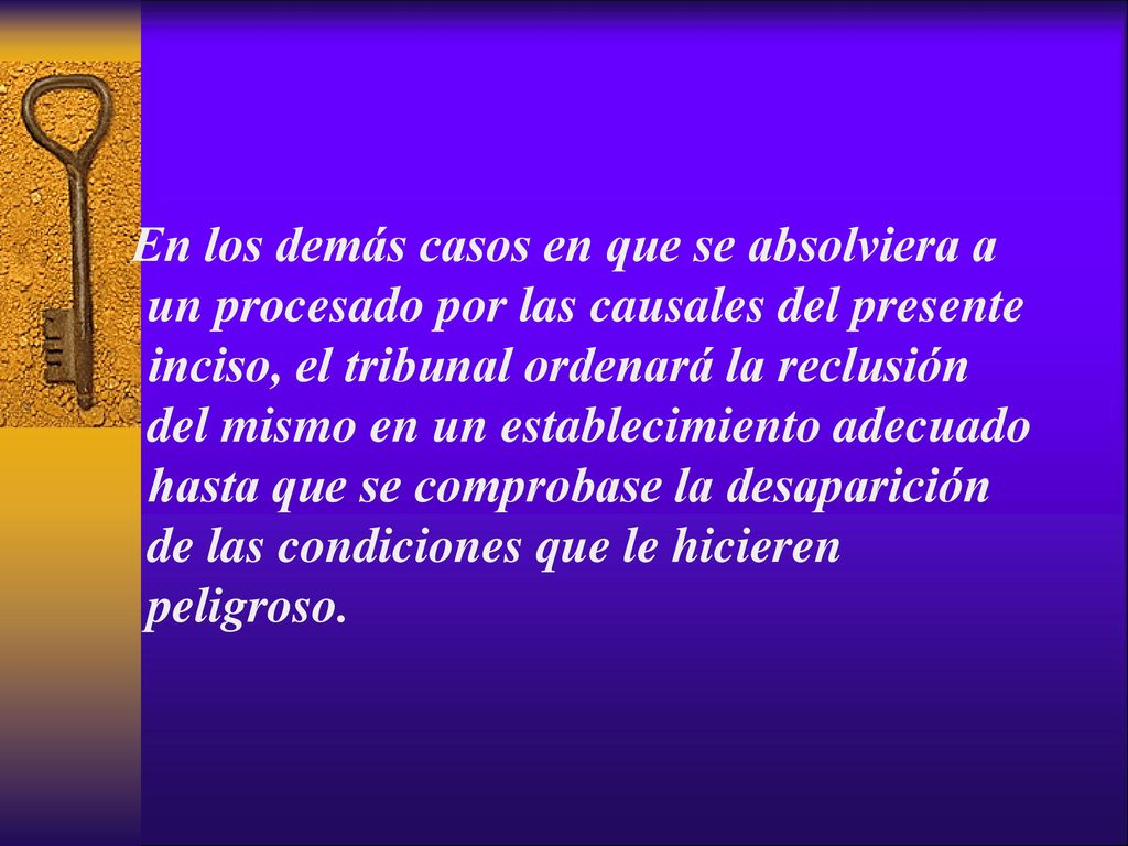 En los demás casos en que se absolviera a un procesado por las causales del presente inciso, el tribunal ordenará la reclusión del mismo en un establecimiento adecuado hasta que se comprobase la desaparición de las condiciones que le hicieren peligroso.