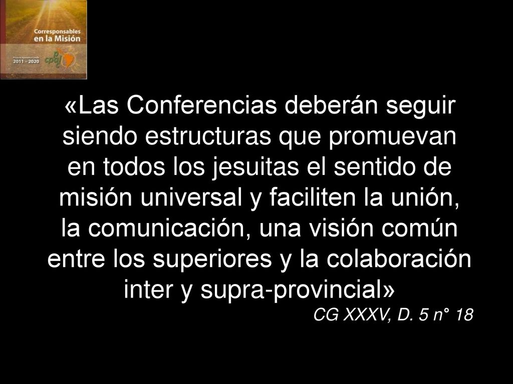 «Las Conferencias deberán seguir siendo estructuras que promuevan en todos los jesuitas el sentido de misión universal y faciliten la unión, la comunicación, una visión común entre los superiores y la colaboración inter y supra-provincial»