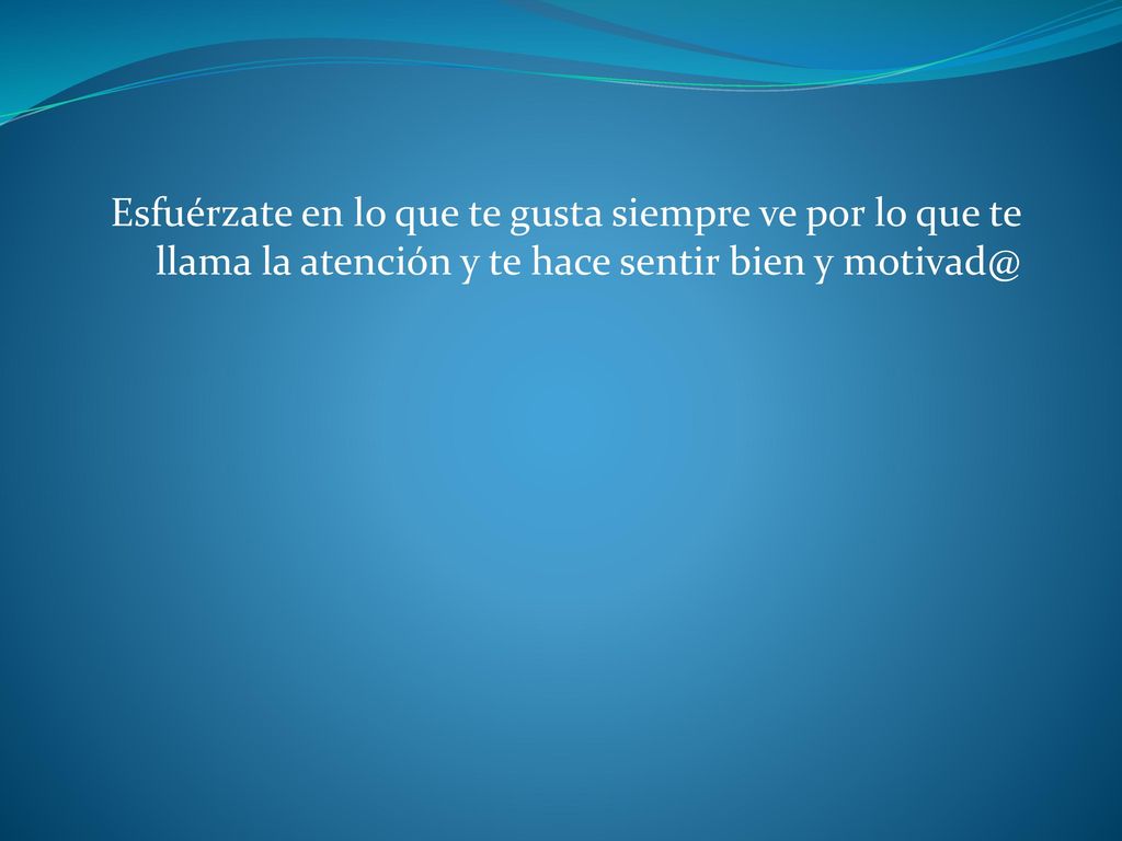 Esfuérzate en lo que te gusta siempre ve por lo que te llama la atención y te hace sentir bien y
