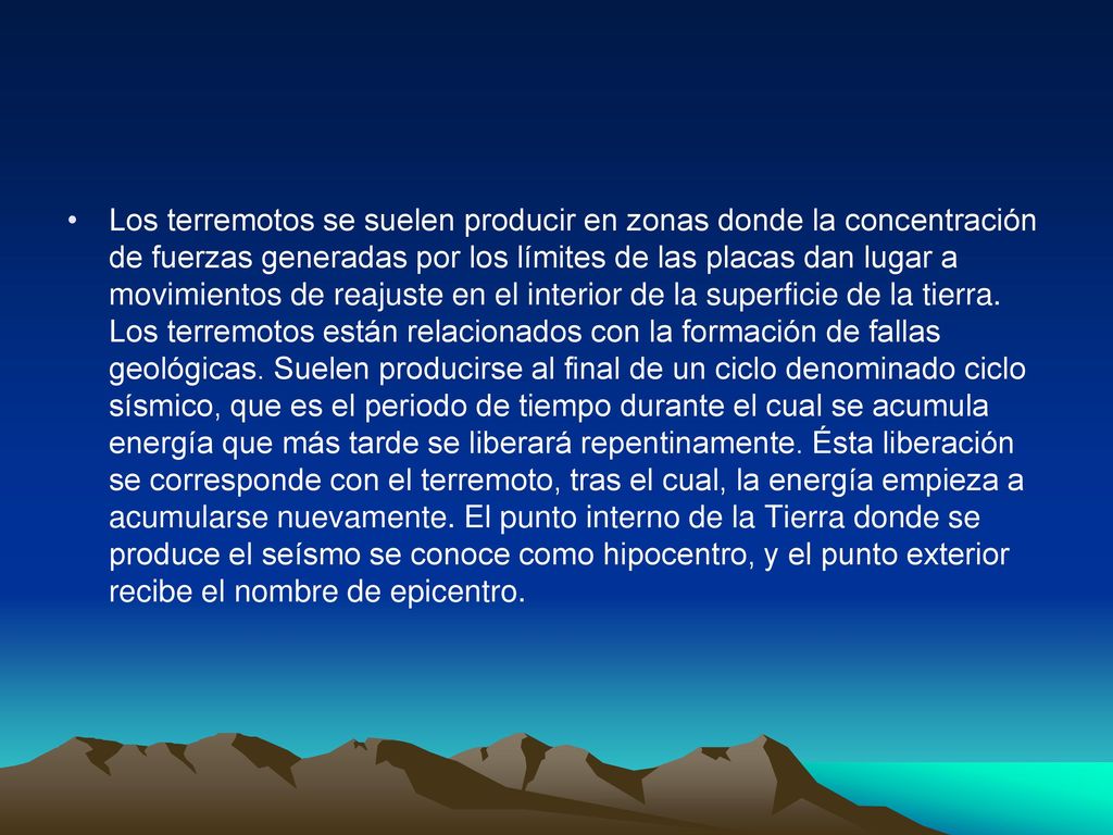 Los terremotos se suelen producir en zonas donde la concentración de fuerzas generadas por los límites de las placas dan lugar a movimientos de reajuste en el interior de la superficie de la tierra.