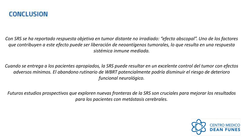 Con SRS se ha reportado respuesta objetiva en tumor distante no irradiado: efecto abscopal . Uno de los factores que contribuyen a este efecto puede ser liberación de neoantígenos tumorales, lo que resulta en una respuesta sistémica inmune mediada.