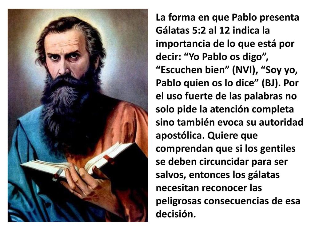 La forma en que Pablo presenta Gálatas 5:2 al 12 indica la importancia de lo que está por decir: Yo Pablo os digo , Escuchen bien (NVI), Soy yo, Pablo quien os lo dice (BJ).