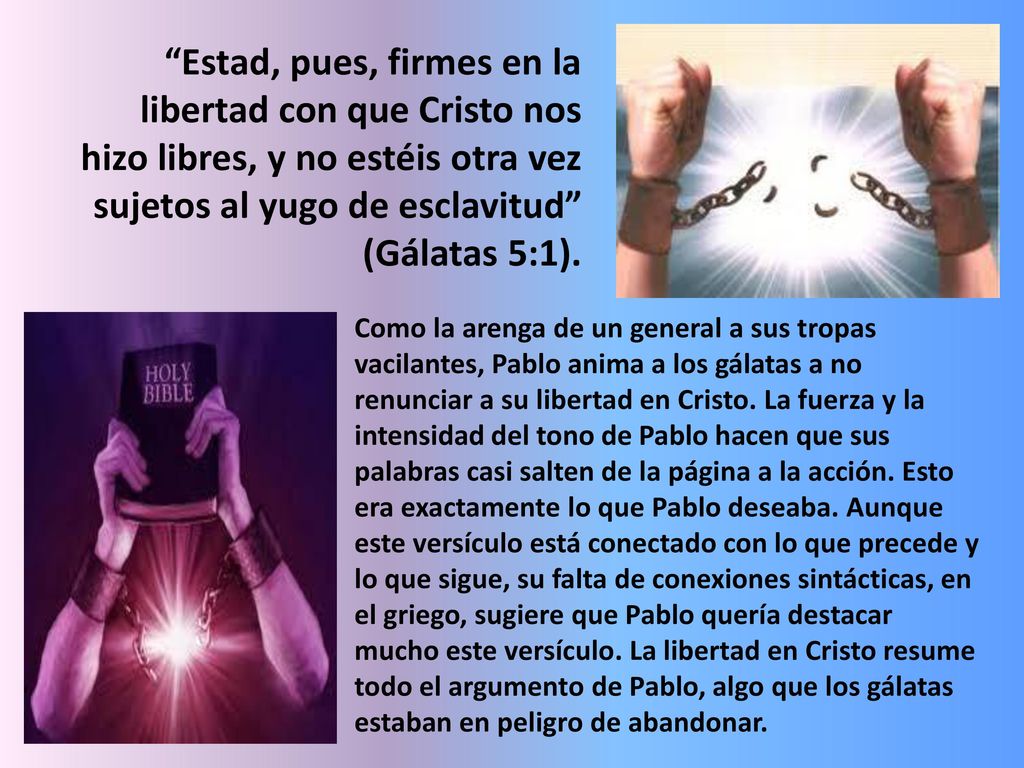 Estad, pues, firmes en la libertad con que Cristo nos hizo libres, y no estéis otra vez sujetos al yugo de esclavitud (Gálatas 5:1).