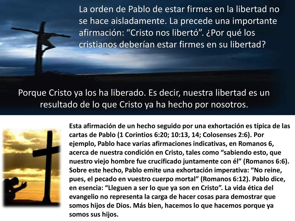 La orden de Pablo de estar firmes en la libertad no se hace aisladamente. La precede una importante afirmación: Cristo nos libertó . ¿Por qué los cristianos deberían estar firmes en su libertad