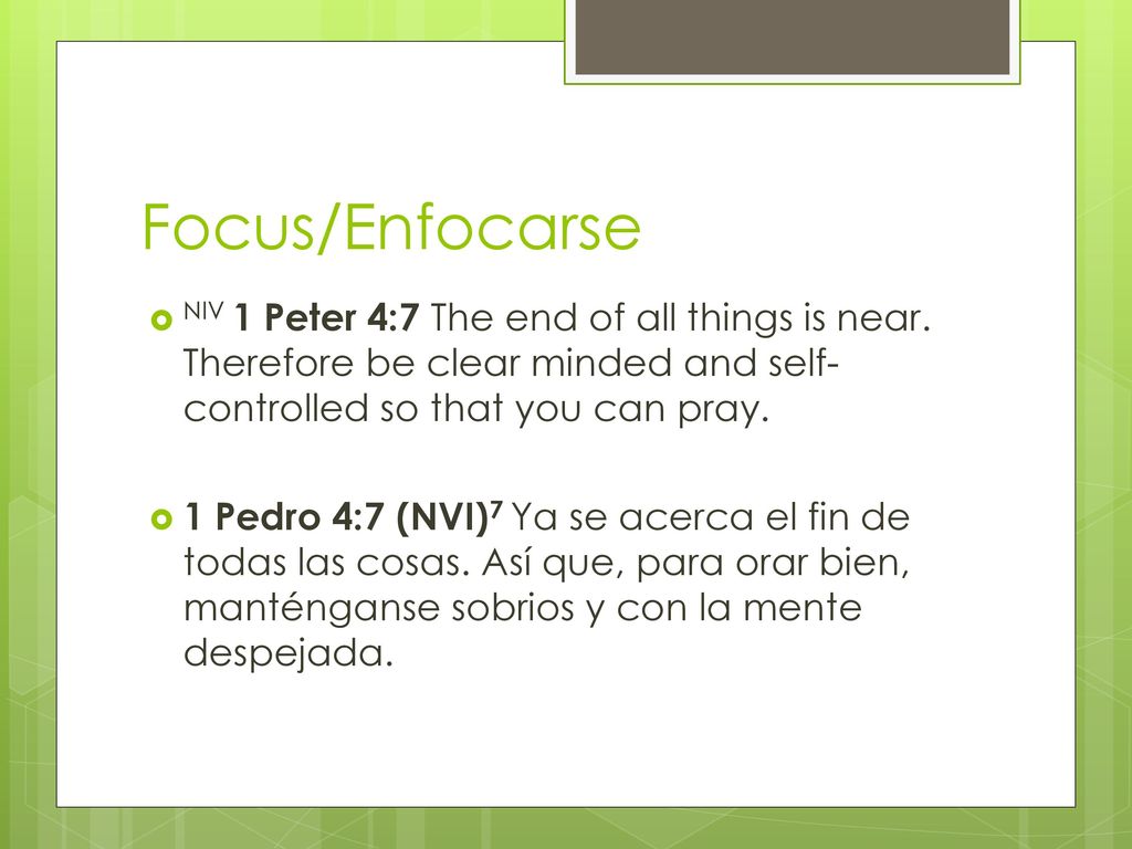 Focus/Enfocarse NIV 1 Peter 4:7 The end of all things is near. Therefore be clear minded and self-controlled so that you can pray.