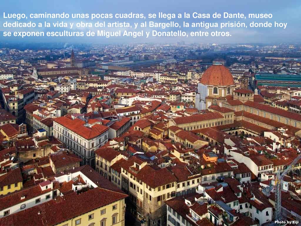 Luego, caminando unas pocas cuadras, se llega a la Casa de Dante, museo dedicado a la vida y obra del artista, y al Bargello, la antigua prisión, donde hoy se exponen esculturas de Miguel Angel y Donatello, entre otros.