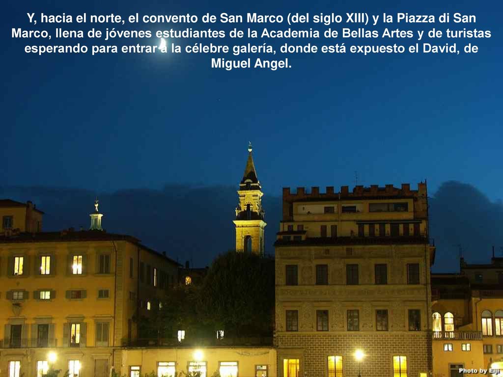 Y, hacia el norte, el convento de San Marco (del siglo XIII) y la Piazza di San Marco, llena de jóvenes estudiantes de la Academia de Bellas Artes y de turistas esperando para entrar a la célebre galería, donde está expuesto el David, de Miguel Angel.