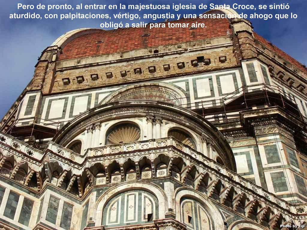 Pero de pronto, al entrar en la majestuosa iglesia de Santa Croce, se sintió aturdido, con palpitaciones, vértigo, angustia y una sensación de ahogo que lo obligó a salir para tomar aire.