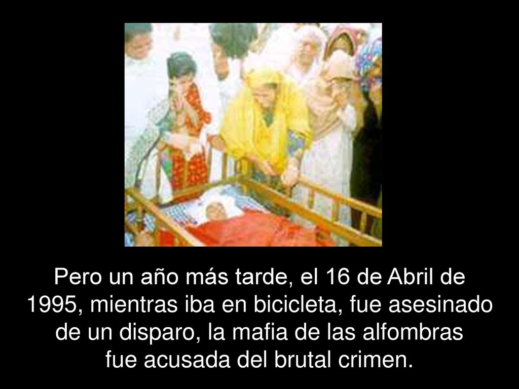 Pero un año más tarde, el 16 de Abril de 1995, mientras iba en bicicleta, fue asesinado de un disparo, la mafia de las alfombras fue acusada del brutal crimen.