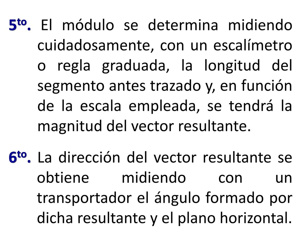 5to. El módulo se determina midiendo cuidadosamente, con un escalímetro o regla graduada, la longitud del segmento antes trazado y, en función de la escala empleada, se tendrá la magnitud del vector resultante.