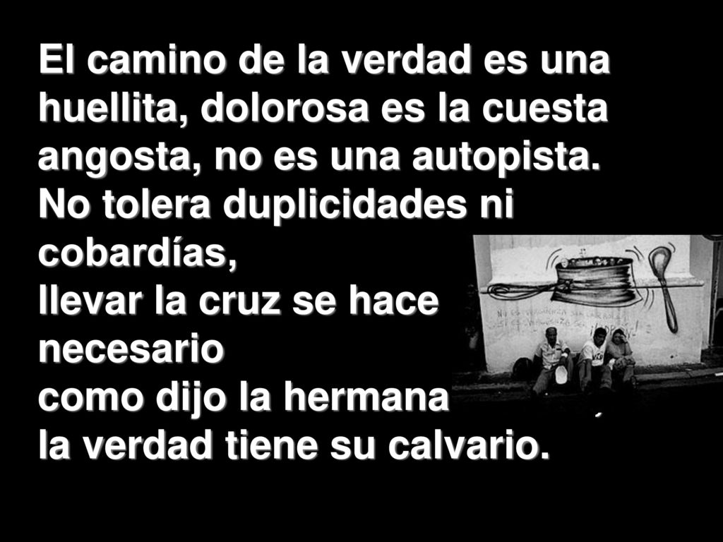 El camino de la verdad es una huellita, dolorosa es la cuesta angosta, no es una autopista.