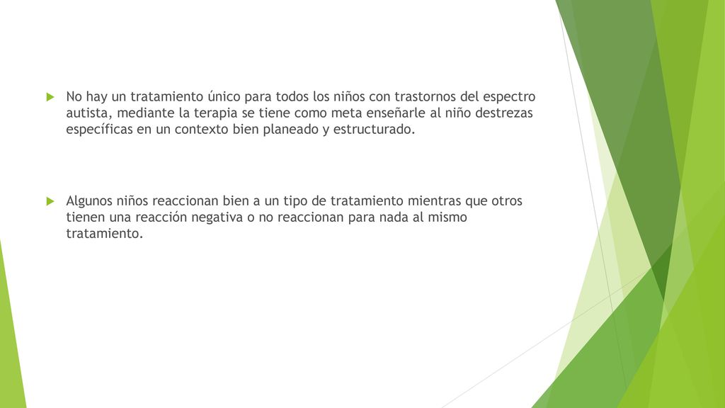 No hay un tratamiento único para todos los niños con trastornos del espectro autista, mediante la terapia se tiene como meta enseñarle al niño destrezas específicas en un contexto bien planeado y estructurado.