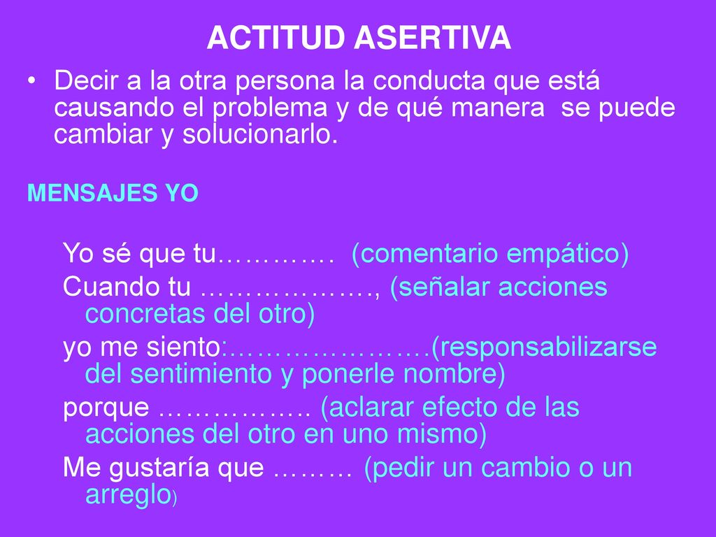 ACTITUD ASERTIVA Decir a la otra persona la conducta que está causando el problema y de qué manera se puede cambiar y solucionarlo.