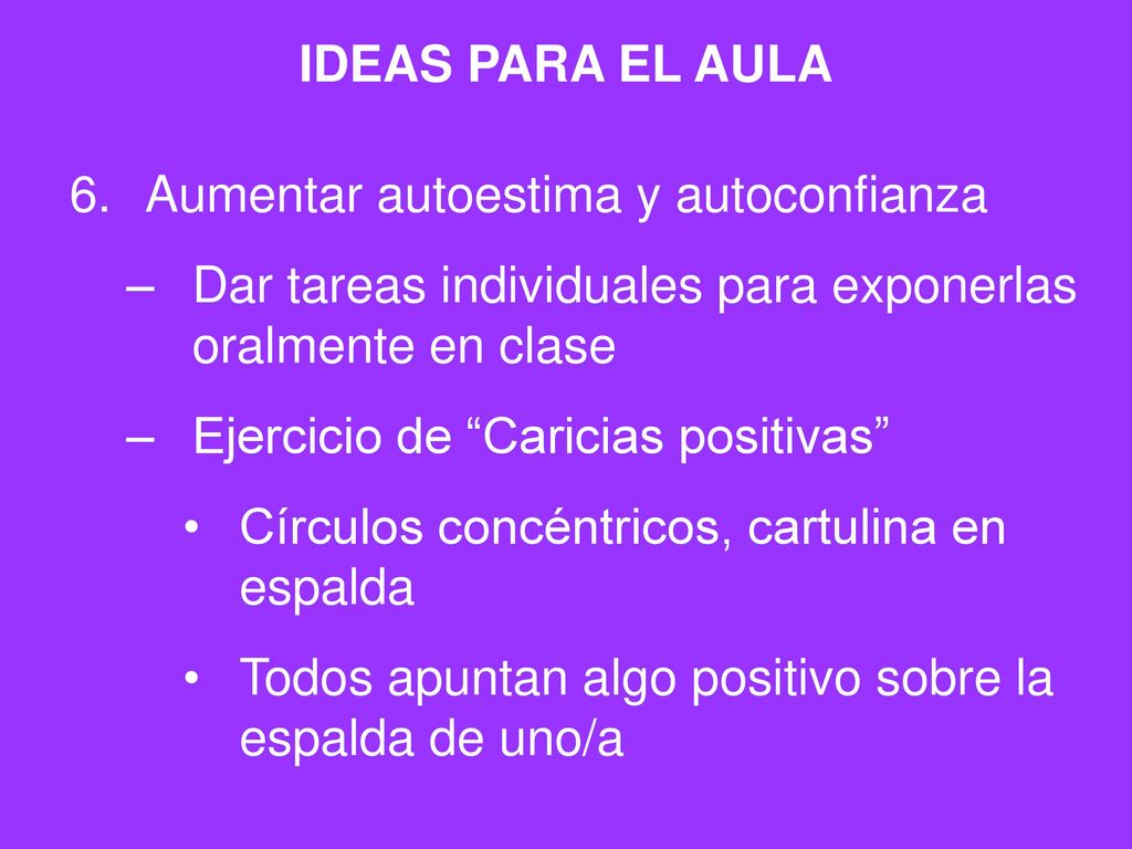 IDEAS PARA EL AULA Aumentar autoestima y autoconfianza. Dar tareas individuales para exponerlas oralmente en clase.