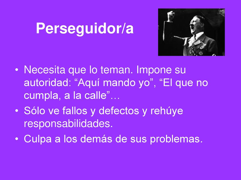 Perseguidor/a Necesita que lo teman. Impone su autoridad: Aquí mando yo , El que no cumpla, a la calle …