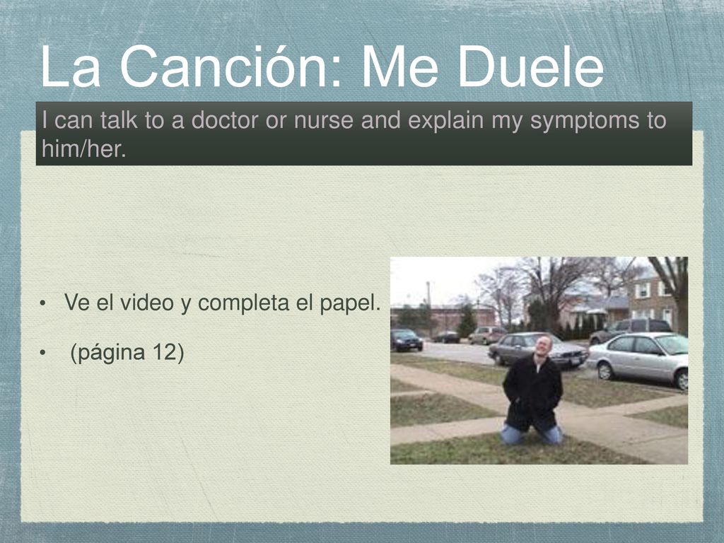 La Canción: Me Duele I can talk to a doctor or nurse and explain my symptoms to him/her. Ve el video y completa el papel.