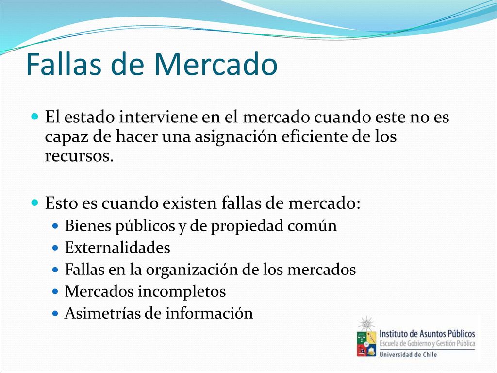 Fallas de Mercado El estado interviene en el mercado cuando este no es capaz de hacer una asignación eficiente de los recursos.