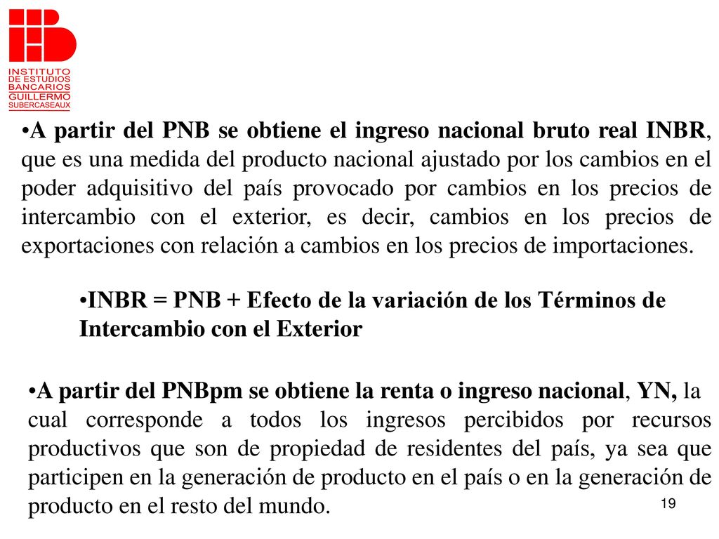 A partir del PNB se obtiene el ingreso nacional bruto real INBR, que es una medida del producto nacional ajustado por los cambios en el poder adquisitivo del país provocado por cambios en los precios de intercambio con el exterior, es decir, cambios en los precios de exportaciones con relación a cambios en los precios de importaciones.