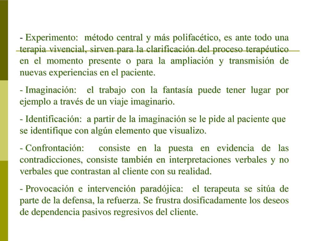 Experimento: método central y más polifacético, es ante todo una terapia vivencial, sirven para la clarificación del proceso terapéutico en el momento presente o para la ampliación y transmisión de nuevas experiencias en el paciente.