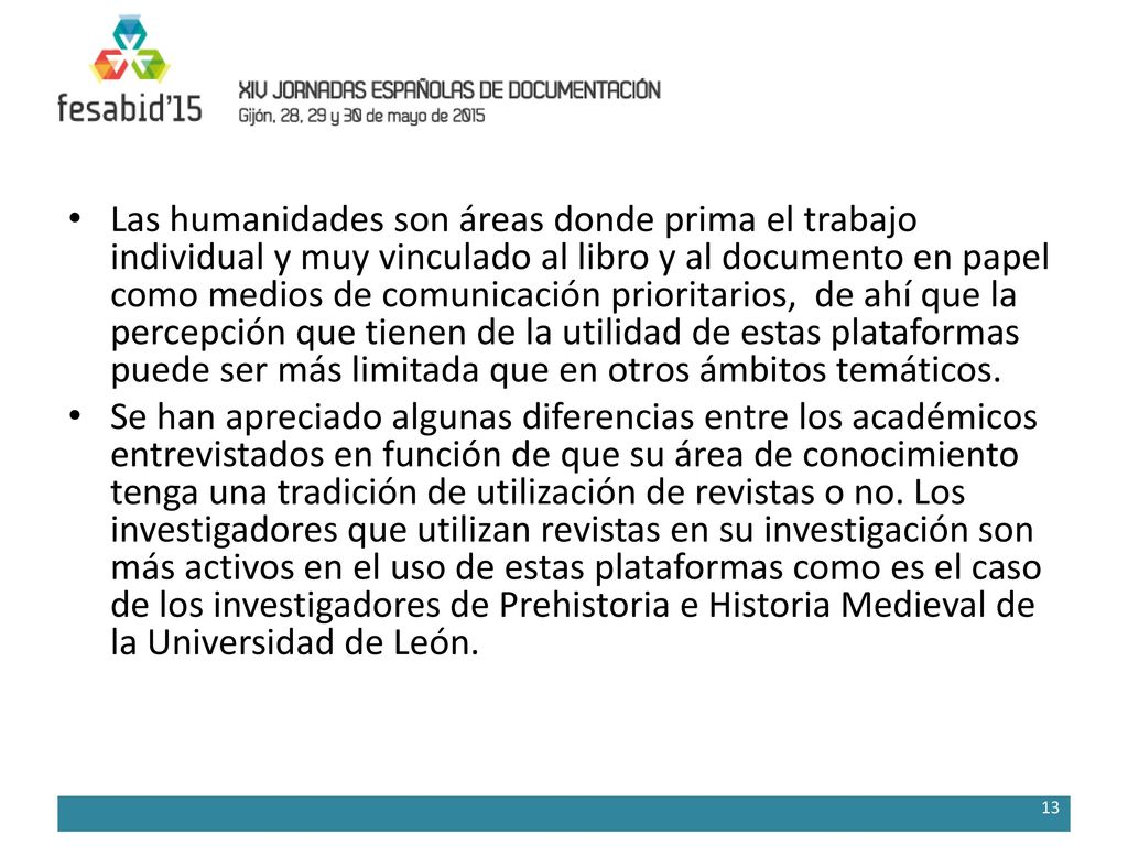 Las humanidades son áreas donde prima el trabajo individual y muy vinculado al libro y al documento en papel como medios de comunicación prioritarios, de ahí que la percepción que tienen de la utilidad de estas plataformas puede ser más limitada que en otros ámbitos temáticos.