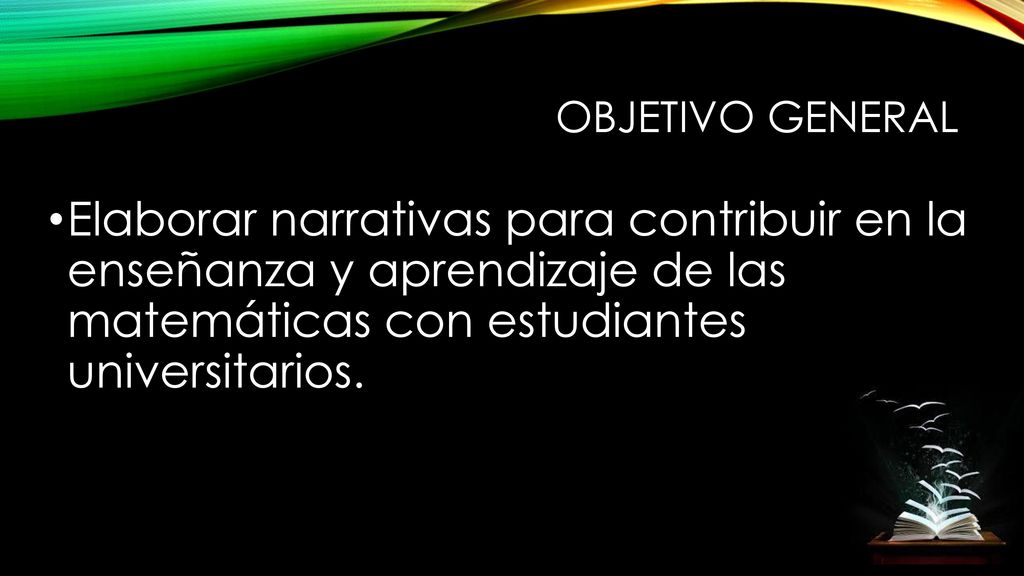 Objetivo general Elaborar narrativas para contribuir en la enseñanza y aprendizaje de las matemáticas con estudiantes universitarios.