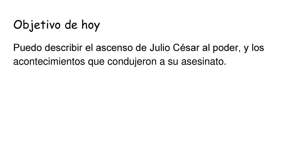 Objetivo de hoy Puedo describir el ascenso de Julio César al poder, y los acontecimientos que condujeron a su asesinato.