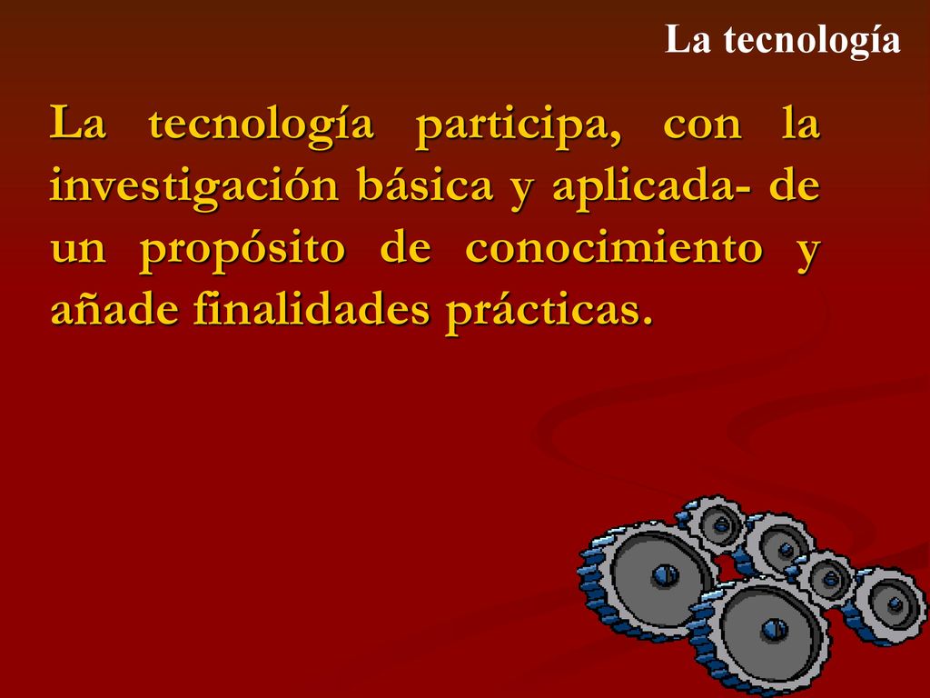 La tecnología La tecnología participa, con la investigación básica y aplicada- de un propósito de conocimiento y añade finalidades prácticas.